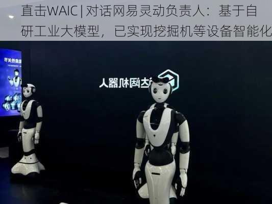 直击WAIC | 对话网易灵动负责人：基于自研工业大模型，已实现挖掘机等设备智能化