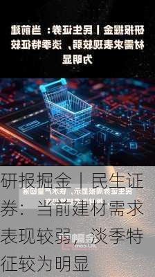 研报掘金丨民生证券：当前建材需求表现较弱，淡季特征较为明显