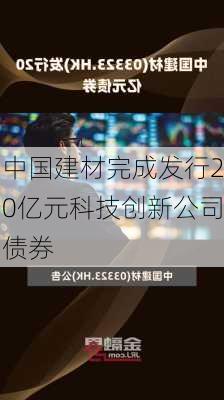 中国建材完成发行20亿元科技创新公司债券