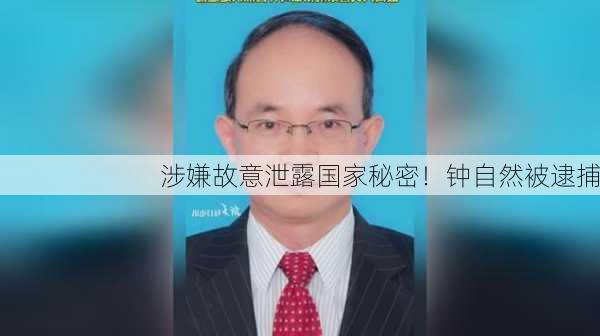 涉嫌故意泄露国家秘密！钟自然被逮捕