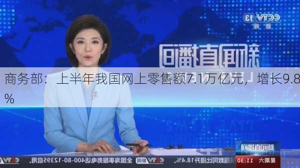 商务部：上半年我国网上零售额7.1万亿元，增长9.8%