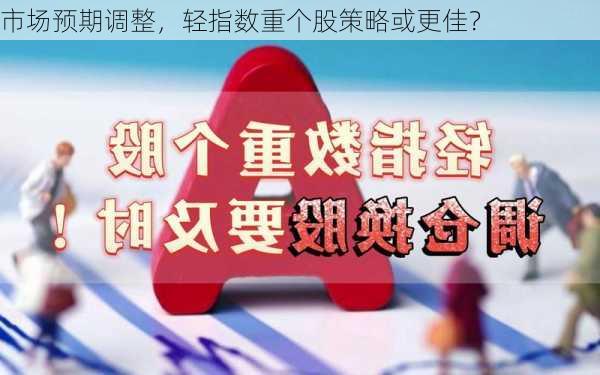 市场预期调整，轻指数重个股策略或更佳？