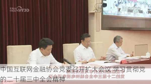 中国互联网金融协会党委召开扩大会议 学习贯彻党的二十届三中全会精神