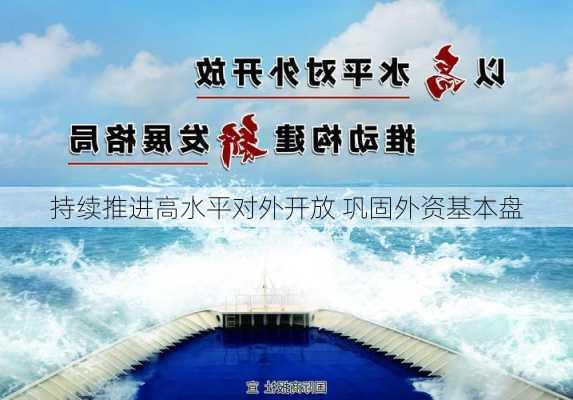 持续推进高水平对外开放 巩固外资基本盘