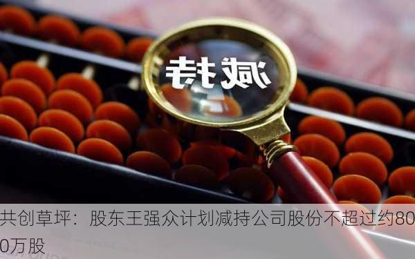 共创草坪：股东王强众计划减持公司股份不超过约800万股