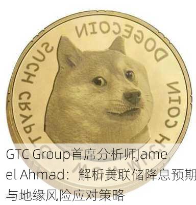 GTC Group首席分析师Jameel Ahmad：解析美联储降息预期与地缘风险应对策略