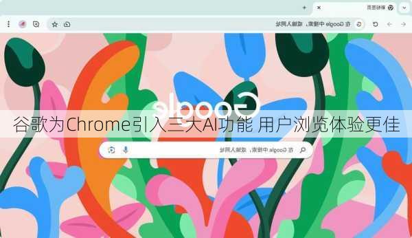 谷歌为Chrome引入三大AI功能 用户浏览体验更佳