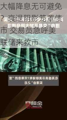 大幅降息无可避免？衰退阴影笼罩债市 交易员急呼美联储来救市