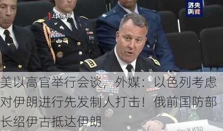 美以高官举行会谈，外媒：以色列考虑对伊朗进行先发制人打击！俄前国防部长绍伊古抵达伊朗