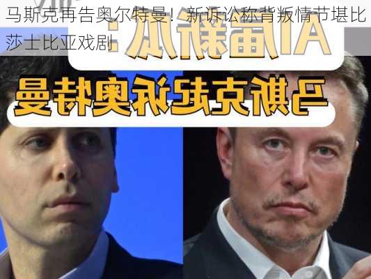 马斯克再告奥尔特曼！新诉讼称背叛情节堪比莎士比亚戏剧