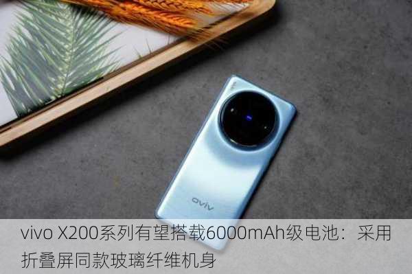 vivo X200系列有望搭载6000mAh级电池：采用折叠屏同款玻璃纤维机身