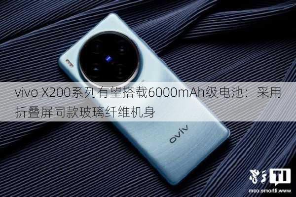 vivo X200系列有望搭载6000mAh级电池：采用折叠屏同款玻璃纤维机身