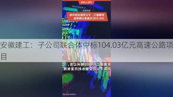 安徽建工：子公司联合体中标104.03亿元高速公路项目