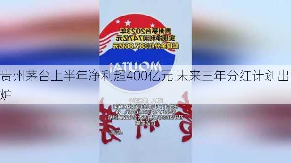 贵州茅台上半年净利超400亿元 未来三年分红计划出炉