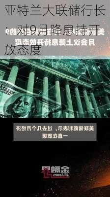 亚特兰大联储行长：对9月降息持开放态度