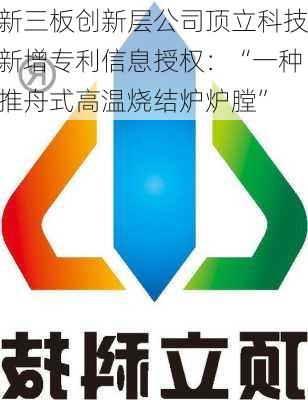 新三板创新层公司顶立科技新增专利信息授权：“一种推舟式高温烧结炉炉膛”