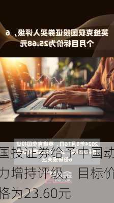 国投证券给予中国动力增持评级，目标价格为23.60元