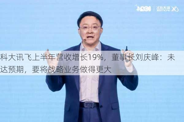 科大讯飞上半年营收增长19%，董事长刘庆峰：未达预期，要将战略业务做得更大