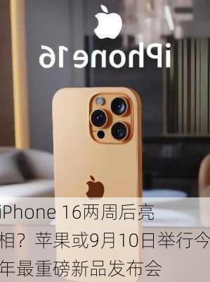 iPhone 16两周后亮相？苹果或9月10日举行今年最重磅新品发布会