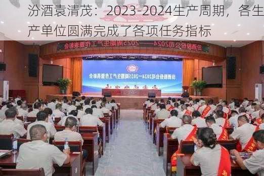 汾酒袁清茂：2023-2024生产周期，各生产单位圆满完成了各项任务指标