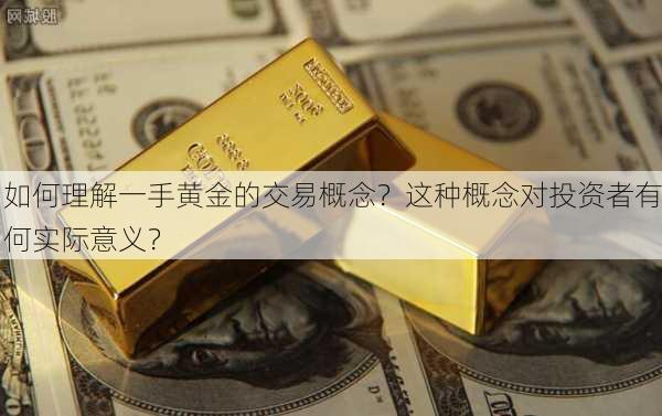 如何理解一手黄金的交易概念？这种概念对投资者有何实际意义？