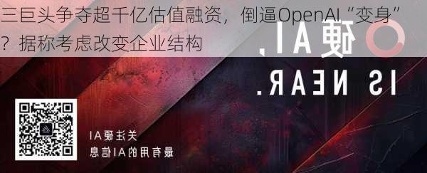 三巨头争夺超千亿估值融资，倒逼OpenAI“变身”？据称考虑改变企业结构