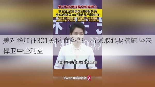 美对华加征301关税 商务部：将采取必要措施 坚决捍卫中企利益