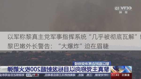 以军称黎真主党军事指挥系统“几乎被彻底瓦解”！黎巴嫩外长警告：“大爆炸”迫在眉睫