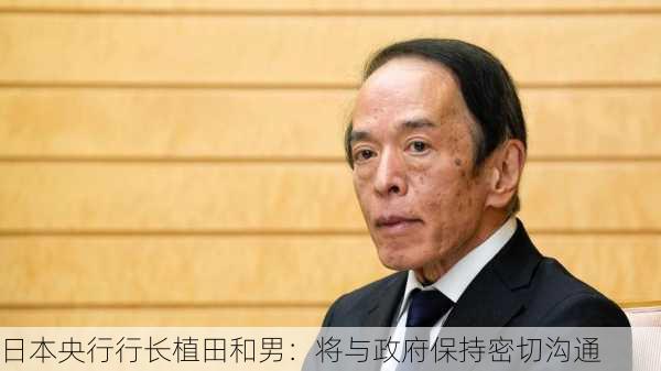 日本央行行长植田和男：将与政府保持密切沟通