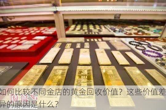 如何比较不同金店的黄金回收价值？这些价值差异的原因是什么？