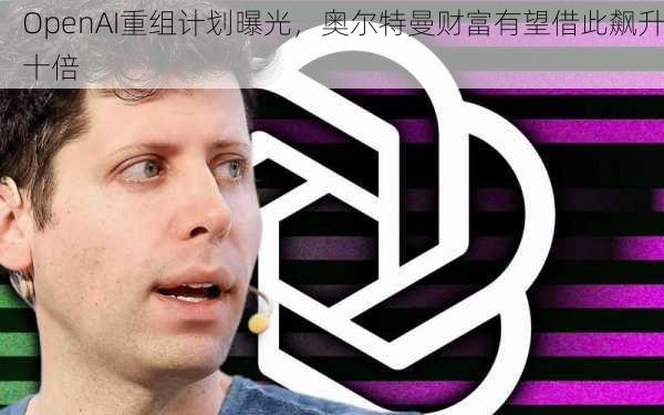 OpenAI重组计划曝光，奥尔特曼财富有望借此飙升十倍