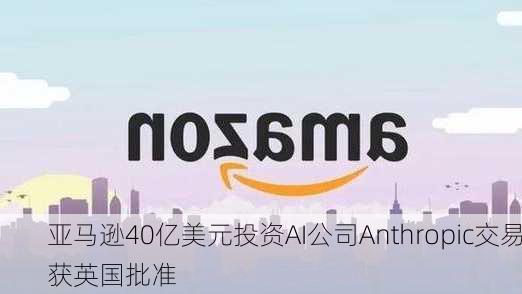 亚马逊40亿美元投资AI公司Anthropic交易获英国批准