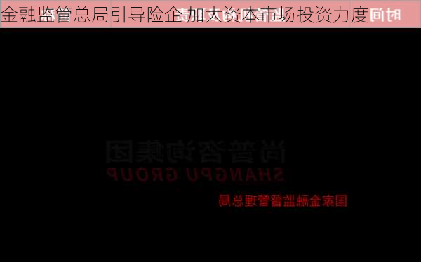 金融监管总局引导险企 加大资本市场投资力度