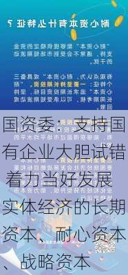 国资委：支持国有企业大胆试错 着力当好发展实体经济的长期资本、耐心资本、战略资本