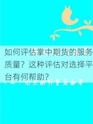 如何评估掌中期货的服务质量？这种评估对选择平台有何帮助？