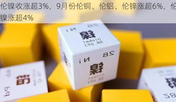 伦镍收涨超3%，9月份伦铜、伦铝、伦锌涨超6%，伦镍涨超4%