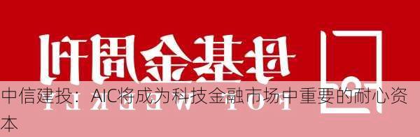 中信建投：AIC将成为科技金融市场中重要的耐心资本