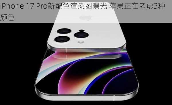 iPhone 17 Pro新配色渲染图曝光 苹果正在考虑3种颜色