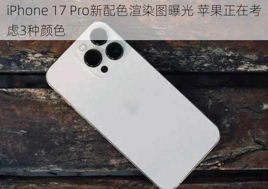 iPhone 17 Pro新配色渲染图曝光 苹果正在考虑3种颜色