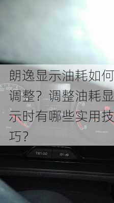 朗逸显示油耗如何调整？调整油耗显示时有哪些实用技巧？