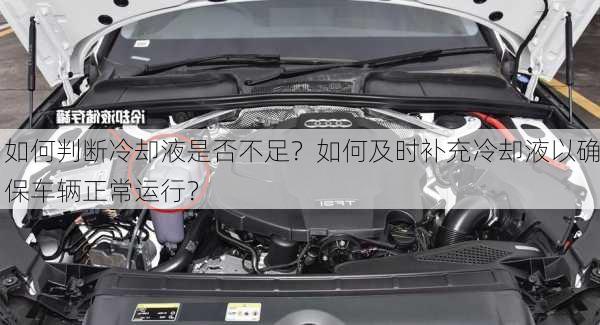 如何判断冷却液是否不足？如何及时补充冷却液以确保车辆正常运行？