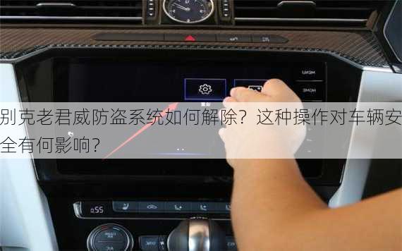 别克老君威防盗系统如何解除？这种操作对车辆安全有何影响？