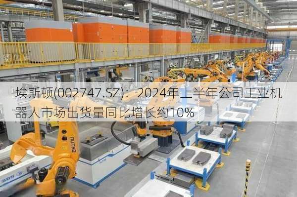 埃斯顿(002747.SZ)：2024年上半年公司工业机器人市场出货量同比增长约10%