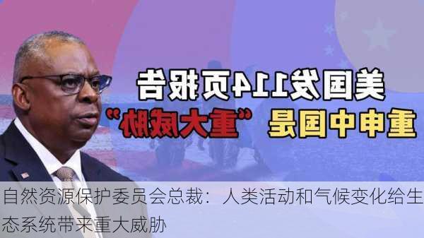 自然资源保护委员会总裁：人类活动和气候变化给生态系统带来重大威胁