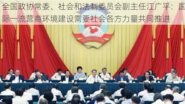 全国政协常委、社会和法制委员会副主任江广平：国际一流营商环境建设需要社会各方力量共同推进