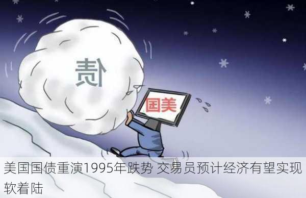 美国国债重演1995年跌势 交易员预计经济有望实现软着陆