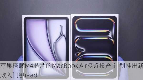 苹果搭载M4芯片的MacBook Air接近投产 计划推出新款入门级iPad