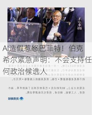 AI造假惹怒巴菲特！伯克希尔紧急声明：不会支持任何政治候选人