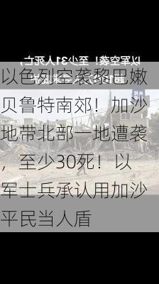 以色列空袭黎巴嫩贝鲁特南郊！加沙地带北部一地遭袭，至少30死！以军士兵承认用加沙平民当人盾