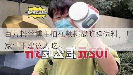 百万粉丝博主拍视频挑战吃猪饲料，厂家：不建议人吃